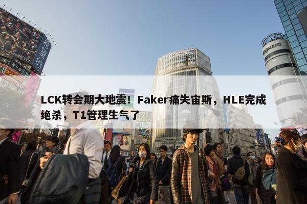 LCK转会期大地震！Faker痛失宙斯，HLE完成绝杀，T1管理生气了