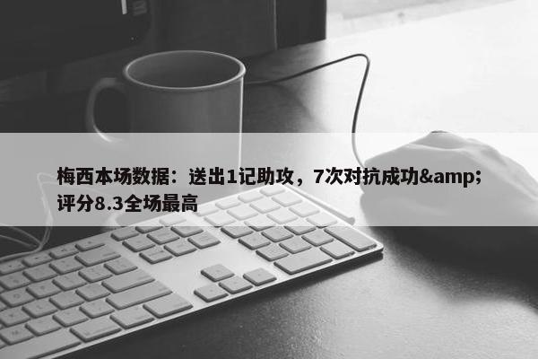 梅西本场数据：送出1记助攻，7次对抗成功&评分8.3全场最高