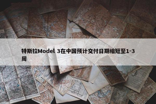 特斯拉Model 3在中国预计交付日期缩短至1-3周