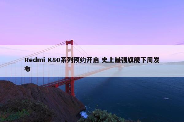 Redmi K80系列预约开启 史上最强旗舰下周发布