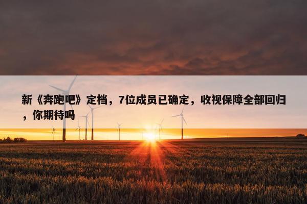 新《奔跑吧》定档，7位成员已确定，收视保障全部回归，你期待吗