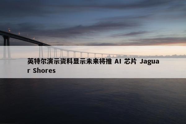 英特尔演示资料显示未来将推 AI 芯片 Jaguar Shores