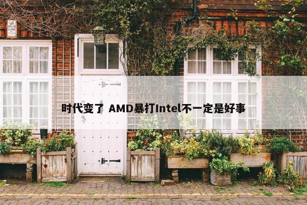 时代变了 AMD暴打Intel不一定是好事