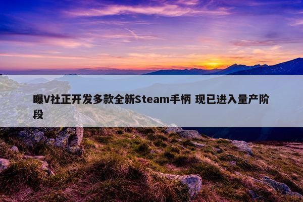 曝V社正开发多款全新Steam手柄 现已进入量产阶段