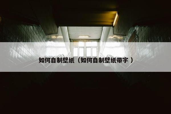 如何自制壁纸（如何自制壁纸带字 ）