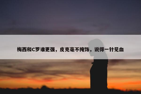 梅西和C罗谁更强，皮克毫不掩饰，说得一针见血