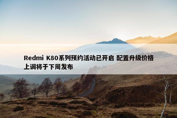 Redmi K80系列预约活动已开启 配置升级价格上调将于下周发布