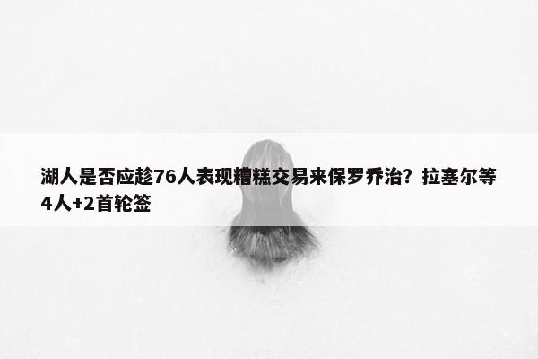 湖人是否应趁76人表现糟糕交易来保罗乔治？拉塞尔等4人+2首轮签