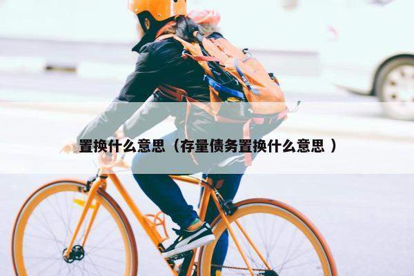 置换什么意思（存量债务置换什么意思 ）