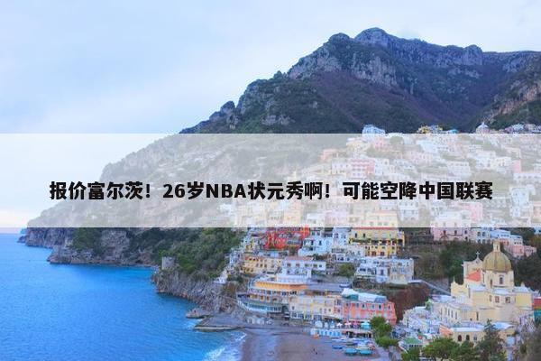 报价富尔茨！26岁NBA状元秀啊！可能空降中国联赛