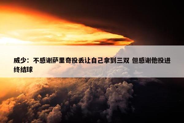 威少：不感谢萨里奇投丢让自己拿到三双 但感谢他投进终结球