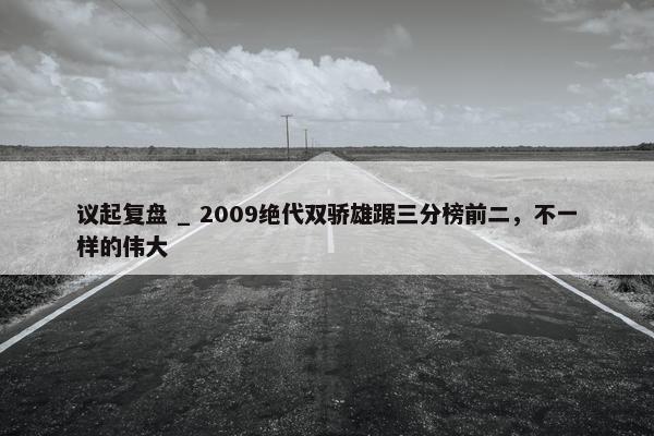 议起复盘 _ 2009绝代双骄雄踞三分榜前二，不一样的伟大