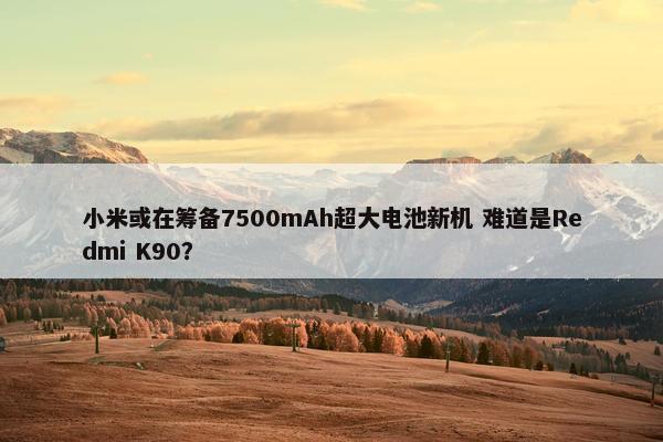 小米或在筹备7500mAh超大电池新机 难道是Redmi K90？