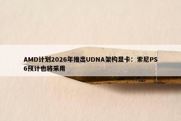 AMD计划2026年推出UDNA架构显卡：索尼PS6预计也将采用