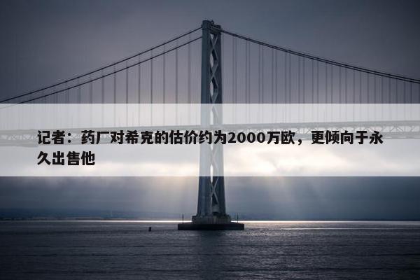 记者：药厂对希克的估价约为2000万欧，更倾向于永久出售他