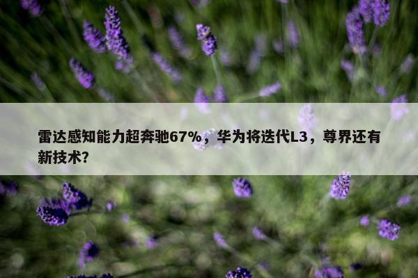 雷达感知能力超奔驰67%，华为将迭代L3，尊界还有新技术？