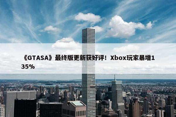 《GTASA》最终版更新获好评！Xbox玩家暴增135%