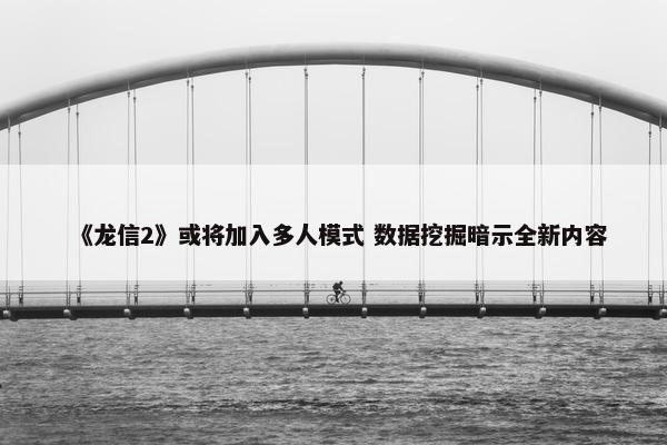 《龙信2》或将加入多人模式 数据挖掘暗示全新内容