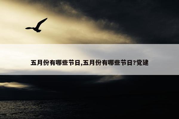 五月份有哪些节日,五月份有哪些节日?党建