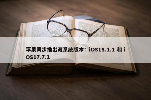 苹果同步推出双系统版本：iOS18.1.1 和 iOS17.7.2