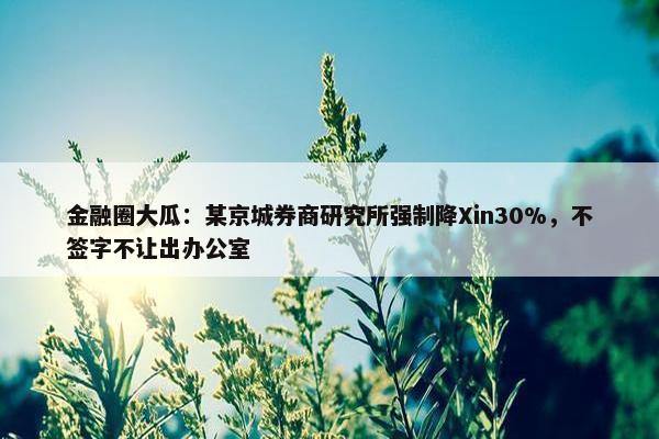 金融圈大瓜：某京城券商研究所强制降Xin30%，不签字不让出办公室