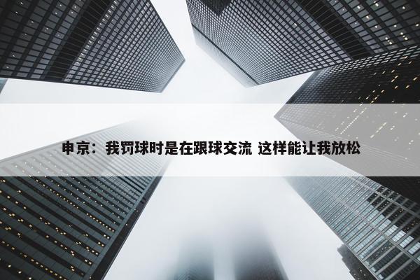 申京：我罚球时是在跟球交流 这样能让我放松