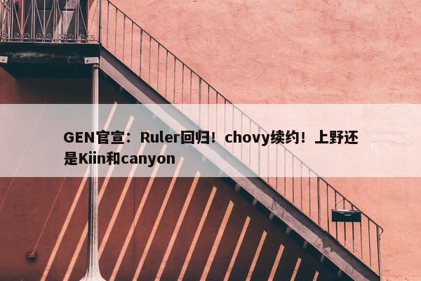 GEN官宣：Ruler回归！chovy续约！上野还是Kiin和canyon