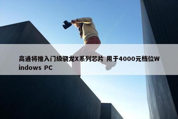 高通将推入门级骁龙X系列芯片 用于4000元档位Windows PC