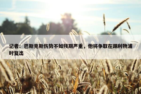 记者：巴斯克斯伤势不如预期严重，他将争取在踢利物浦时复出