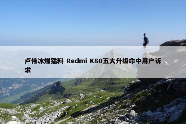 卢伟冰爆猛料 Redmi K80五大升级命中用户诉求