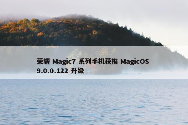 荣耀 Magic7 系列手机获推 MagicOS 9.0.0.122 升级