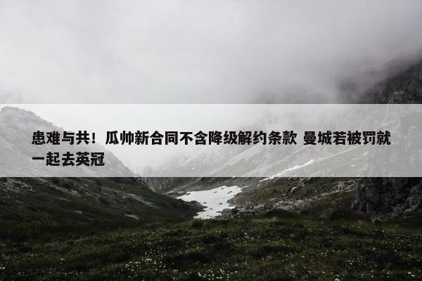 患难与共！瓜帅新合同不含降级解约条款 曼城若被罚就一起去英冠