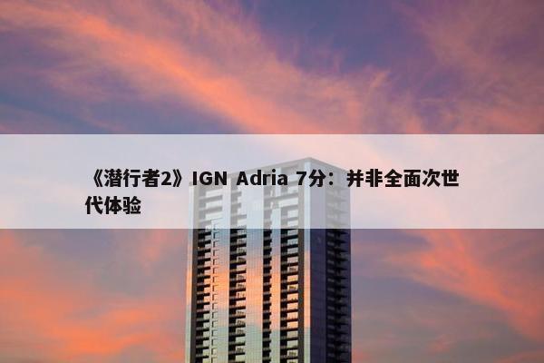 《潜行者2》IGN Adria 7分：并非全面次世代体验