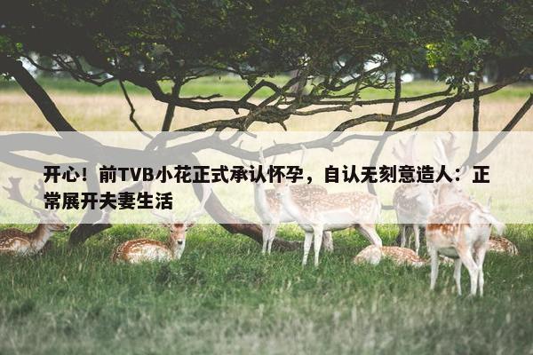 开心！前TVB小花正式承认怀孕，自认无刻意造人：正常展开夫妻生活