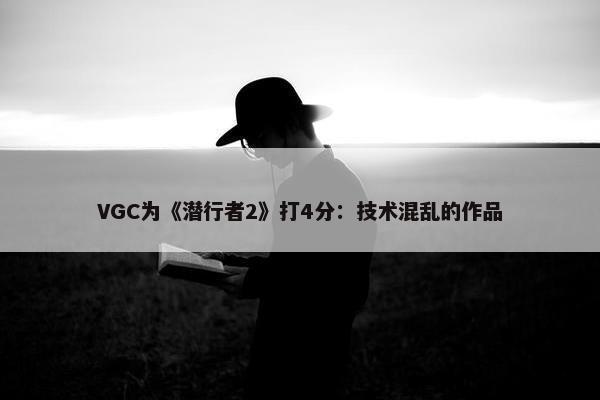 VGC为《潜行者2》打4分：技术混乱的作品