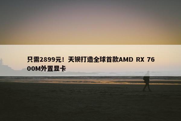 只需2899元！天钡打造全球首款AMD RX 7600M外置显卡