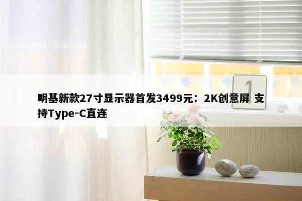 明基新款27寸显示器首发3499元：2K创意屏 支持Type-C直连