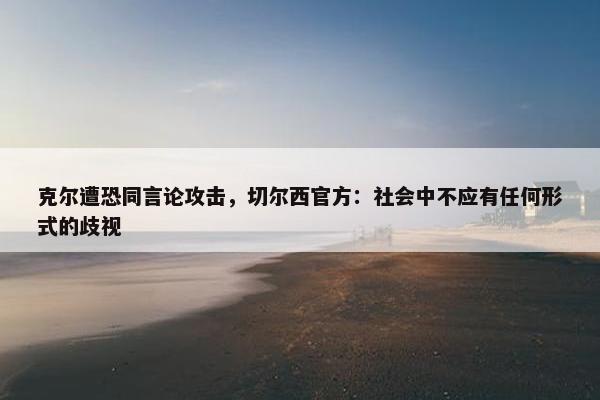 克尔遭恐同言论攻击，切尔西官方：社会中不应有任何形式的歧视