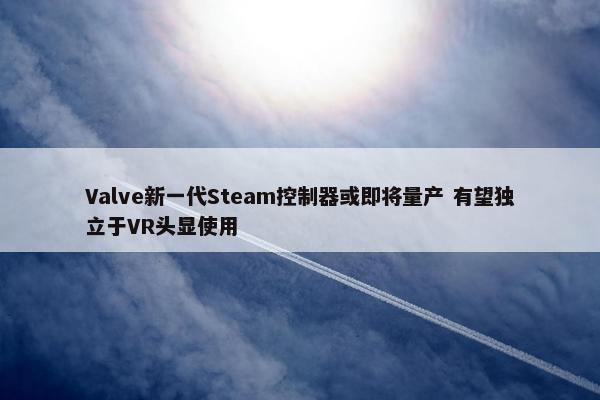 Valve新一代Steam控制器或即将量产 有望独立于VR头显使用