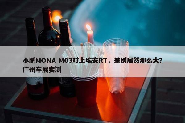 小鹏MONA M03对上埃安RT，差别居然那么大？广州车展实测