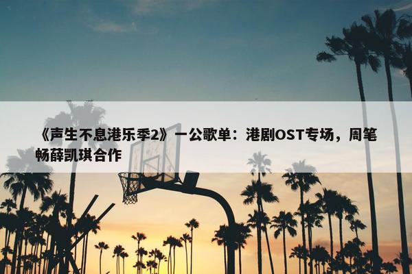 《声生不息港乐季2》一公歌单：港剧OST专场，周笔畅薛凯琪合作