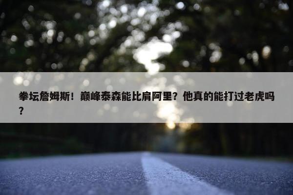 拳坛詹姆斯！巅峰泰森能比肩阿里？他真的能打过老虎吗？