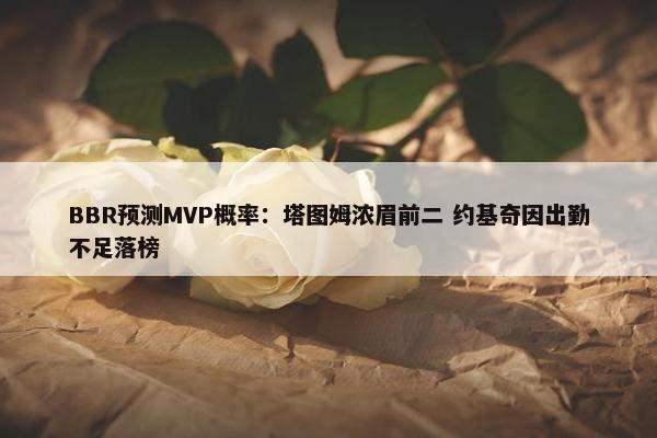 BBR预测MVP概率：塔图姆浓眉前二 约基奇因出勤不足落榜