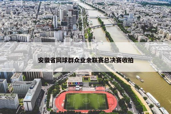 安徽省网球群众业余联赛总决赛收拍