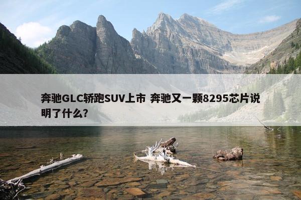 奔驰GLC轿跑SUV上市 奔驰又一颗8295芯片说明了什么？