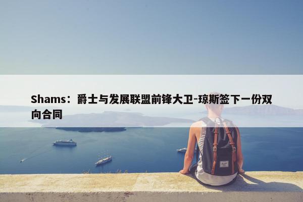 Shams：爵士与发展联盟前锋大卫-琼斯签下一份双向合同