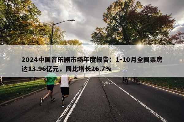 2024中国音乐剧市场年度报告：1-10月全国票房达13.96亿元，同比增长26.7%