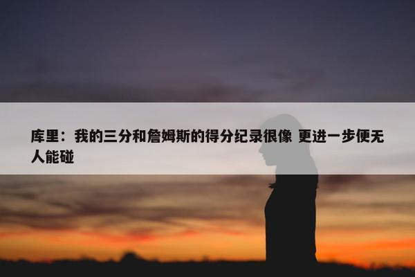 库里：我的三分和詹姆斯的得分纪录很像 更进一步便无人能碰