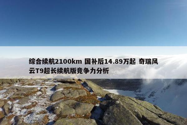 综合续航2100km 国补后14.89万起 奇瑞风云T9超长续航版竞争力分析