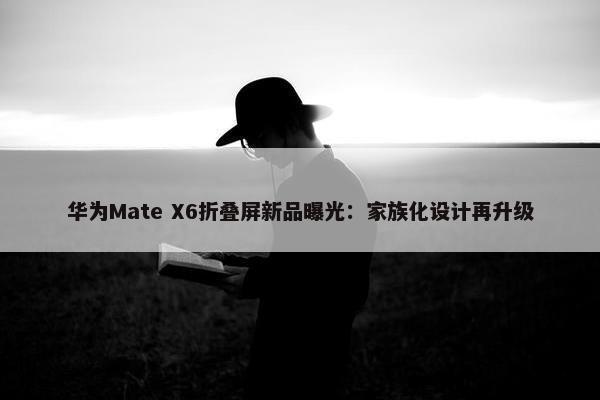 华为Mate X6折叠屏新品曝光：家族化设计再升级